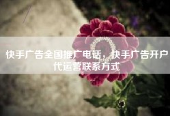 快手广告全国推广电话，快手广告开户代运营联系方式