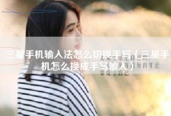 三星手机输入法怎么切换手写（三星手机怎么换成手写输入）