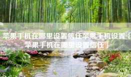 苹果手机在哪里设置信任苹果手机设置「苹果手机在哪里设置信任」