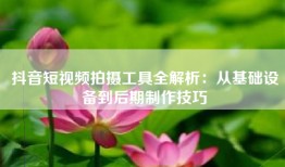 抖音短视频拍摄工具全解析：从基础设备到后期制作技巧