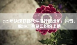 2023年快速获客软件排行榜出炉，抖音、融360、客易云纷纷上榜