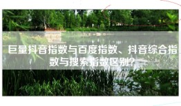 巨量抖音指数与百度指数、抖音综合指数与搜索指数区别？