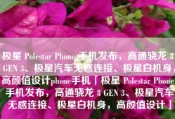 极星 Polestar Phone 手机发布，高通骁龙 8 GEN 3、极星汽车无感连接、极星白机身，高颜值设计phone手机「极星 Polestar Phone 手机发布，高通骁龙 8 GEN 3、极星汽车无感连接、极星白机身，高颜值设计」