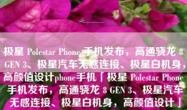 极星 Polestar Phone 手机发布，高通骁龙 8 GEN 3、极星汽车无感连接、极星白机身，高颜值设计phone手机「极星 Polestar Phone 手机发布，高通骁龙 8 GEN 3、极星汽车无感连接、极星白机身，高颜值设计」