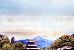 被拉入医美“黑名单”后，南京美贝尔依然问题不断
