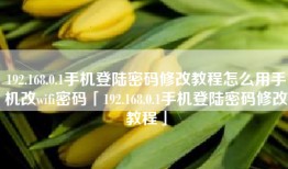 192.168.0.1手机登陆密码修改教程怎么用手机改wifi密码「192.168.0.1手机登陆密码修改教程」