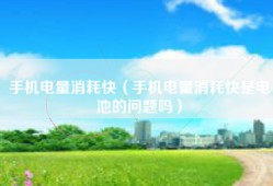 手机电量消耗快（手机电量消耗快是电池的问题吗）