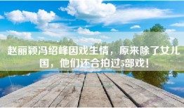 赵丽颖冯绍峰因戏生情，原来除了女儿国，他们还合拍过5部戏！
