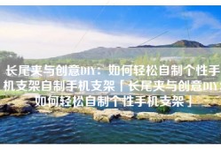 长尾夹与创意DIY：如何轻松自制个性手机支架自制手机支架「长尾夹与创意DIY：如何轻松自制个性手机支架」