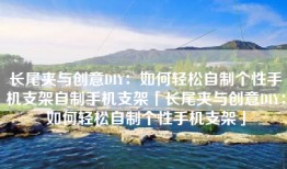 长尾夹与创意DIY：如何轻松自制个性手机支架自制手机支架「长尾夹与创意DIY：如何轻松自制个性手机支架」