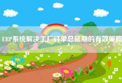 ERP系统解决工厂订单总延期的有效策略