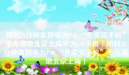 用时28分钟拿到华为P40 “外卖买手机”率先落地北京上海华为p40手机「用时28分钟拿到华为P40 “外卖买手机”率先落地北京上海」