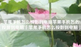 苹果手机怎么投影到电脑苹果手机怎么投屏到电脑「苹果手机怎么投影到电脑」