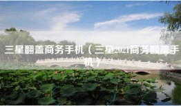 三星翻盖商务手机（三星2021商务翻盖手机）