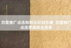 百度推广点击和转化区别在哪_百度推广点击率高转化率低