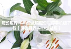 魔兽世界wow7.0公益服魔兽世界手机版下载「魔兽世界wow7.0公益服」