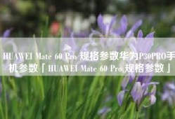 HUAWEI Mate 60 Pro 规格参数华为P30PRO手机参数「HUAWEI Mate 60 Pro 规格参数」