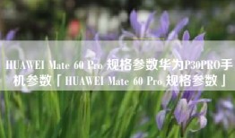 HUAWEI Mate 60 Pro 规格参数华为P30PRO手机参数「HUAWEI Mate 60 Pro 规格参数」
