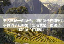 生活就是一面镜子，你的镜子在哪里？手机镜子在哪里「生活就是一面镜子，你的镜子在哪里？」