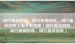 闵行废品回收，闵行废铜回收，闵行废铁回收上海手机回收「闵行废品回收，闵行废铜回收，闵行废铁回收」