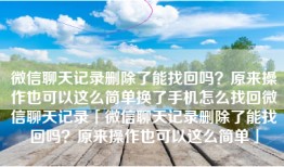 微信聊天记录删除了能找回吗？原来操作也可以这么简单换了手机怎么找回微信聊天记录「微信聊天记录删除了能找回吗？原来操作也可以这么简单」