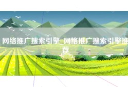 网络推广搜索引擎_网络推广搜索引擎推荐