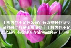 手机内存不足怎么破？有效提升存储空间的最佳方案手机储存「手机内存不足怎么破？有效提升存储空间的最佳方案」
