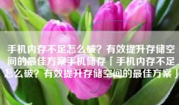 手机内存不足怎么破？有效提升存储空间的最佳方案手机储存「手机内存不足怎么破？有效提升存储空间的最佳方案」
