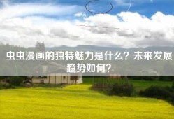 虫虫漫画的独特魅力是什么？未来发展趋势如何？