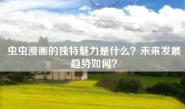 虫虫漫画的独特魅力是什么？未来发展趋势如何？