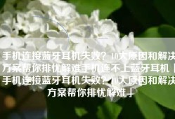 手机连接蓝牙耳机失败？10大原因和解决方案帮你排忧解难手机连不上蓝牙耳机「手机连接蓝牙耳机失败？10大原因和解决方案帮你排忧解难」