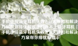 手机连接蓝牙耳机失败？10大原因和解决方案帮你排忧解难手机连不上蓝牙耳机「手机连接蓝牙耳机失败？10大原因和解决方案帮你排忧解难」