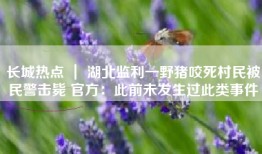 长城热点 ｜ 湖北监利一野猪咬死村民被民警击毙 官方：此前未发生过此类事件