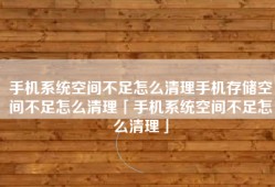 手机系统空间不足怎么清理手机存储空间不足怎么清理「手机系统空间不足怎么清理」