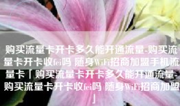 购买流量卡开卡多久能开通流量-购买流量卡开卡收fei吗 随身WiFi招商加盟手机流量卡「购买流量卡开卡多久能开通流量-购买流量卡开卡收fei吗 随身WiFi招商加盟」
