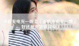 手机充电充一晚上（手机充电充一晚上好还是充饱就拔电）