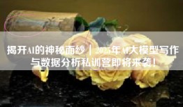 揭开AI的神秘面纱｜2025年AI大模型写作与数据分析私训营即将来袭！