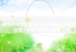 锁屏时间怎么取消手机锁屏时间在哪里设置「锁屏时间怎么取消」