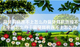 蓝牙耳机连不上怎么办蓝牙耳机连接不上手机怎么办「蓝牙耳机连不上怎么办」