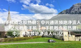 AI手机概念股热潮：中兴通讯领跑净流入16.3亿元概念手机「AI手机概念股热潮：中兴通讯领跑净流入16.3亿元」