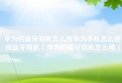 华为的蓝牙耳机怎么用华为手机怎么连接蓝牙耳机「华为的蓝牙耳机怎么用」
