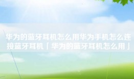 华为的蓝牙耳机怎么用华为手机怎么连接蓝牙耳机「华为的蓝牙耳机怎么用」