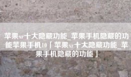 苹果xr十大隐藏功能_苹果手机隐藏的功能苹果手机10「苹果xr十大隐藏功能_苹果手机隐藏的功能」