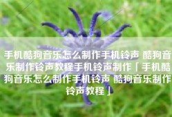手机酷狗音乐怎么制作手机铃声 酷狗音乐制作铃声教程手机铃声制作「手机酷狗音乐怎么制作手机铃声 酷狗音乐制作铃声教程」