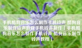 手机酷狗音乐怎么制作手机铃声 酷狗音乐制作铃声教程手机铃声制作「手机酷狗音乐怎么制作手机铃声 酷狗音乐制作铃声教程」