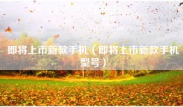 即将上市新款手机（即将上市新款手机型号）