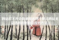 网站打不开会影响排名吗（探讨网站无法访问的影响及应对方法）