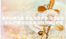 杭州裕隆大厦-萧山(裕隆大厦)楼盘详情-房价-户型-小区环境-裕隆大厦欢迎您