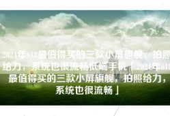 2024年618最值得买的三款小屏旗舰，拍照给力，系统也很流畅低端手机「2024年618最值得买的三款小屏旗舰，拍照给力，系统也很流畅」