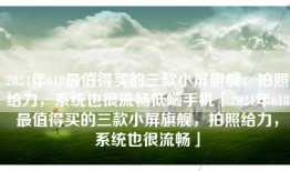 2024年618最值得买的三款小屏旗舰，拍照给力，系统也很流畅低端手机「2024年618最值得买的三款小屏旗舰，拍照给力，系统也很流畅」